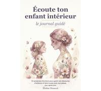 Écoute ton enfant intérieur : le journal guidé: 12 semaines d'écriture pour guérir ses blessures d'enfance et faire la paix avec son passé, jour après jour