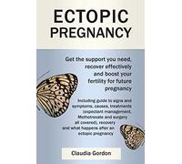 Ectopic Pregnancy: Get the Support you Need, Recover Effectively and Boost your Fertility for Future Pregnancy: Including Guide to Symptoms, Causes Treatment and Recovery