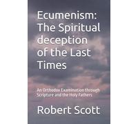 Ecumenism: The Spiritual deception of the Last Times: An Orthodox Examination through Scripture and the Holy Fathers