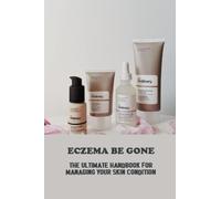 Eczema Be Gone: The Ultimate Handbook For Managing Your Skin Condition