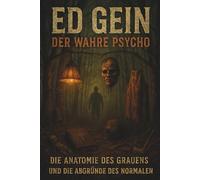 Ed Gein - Der wahre Psycho: Die Anatomie des Grauens und die Abgründe des Normalen