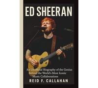 ED SHEERAN: An Unofficial Biography of the Genius Behind the World’s Most Iconic Music Collaborations