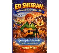 ED SHEERAN: FROM BEDROOM BEATS TO GLOBAL STAGES: A fun, Inspiring Story for Kids About Ed Sheeran's Journey to Success- and the Power of Following Your Dreams