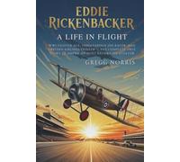 Eddie Rickenbacker: A Life in Flight: WWI Fighter Ace, Indianapolis 500 Racer, and Eastern Airlines Pioneer - The Complete True Story of America’s Most Decorated Aviator