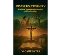 Eden to Eternity A Biblical Odyssey of Rebellion and Redemption