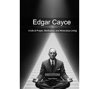 Edgar Cayce: A Life of Prayer, Meditation, and Miraculous Living (Mapping the Mind of a Prophet)
