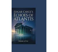 Edgar Cayce’s Echoes of Atlantis: Unveiling the Secrets of a Lost Civilization, Its Psychic Powers, and Ancient Wisdom for Modern Humanity