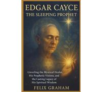 Edgar Cayce : The Sleeping Prophet: Unveiling the Mystical Healer, His Prophetic Visions, and the Lasting Legacy of His Spiritual Wisdom