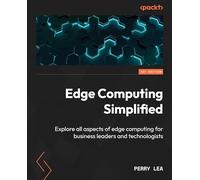 Edge Computing Simplified: Explore all aspects of edge computing for business leaders and technologists