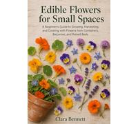 Edible Flowers for Small Spaces: A Beginner's Guide to Growing, Harvesting, and Cooking with Flowers from Containers, Balconies, and Raised Beds