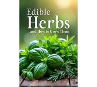 Edible Herbs and How to Grow Them: A practical guide for the gardener, cook and healthy lifestyle enthusiast