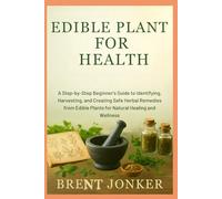 Edible Plants For Health: A Step-by-Step Beginner’s Guide to Identifying, Harvesting, and Creating Safe Herbal Remedies from Edible Plants for Natural Healing and Wellness