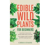 Edible Wild Plants for Beginners: Learn How to Harvest and Identify Edible Plants in the Wild! Your Complete Guide to Staying Safe While Exploring Nature