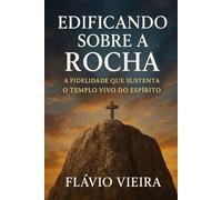 Edificando sobre a Rocha - A Fidelidade que Sustenta o Templo Vivo do Espírito (Biografias de Homens de Fé, Comentários Teológicos, Resenhas Bíblicas)