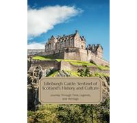 Edinburgh Castle: Sentinel of Scotland's History and Culture: Journey Through Time, Legends, and Heritage