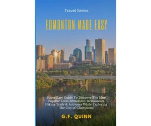 Edmonton Made Easy: Super Easy Guide To Discover The Most Popular Local Attractions, Restaurants, Hiking Trails & Activities While Exploring The City of Champions!
