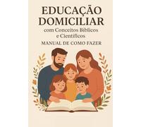 Educação Domiciliar à Luz da Bíblia e da Ciência: Um Manual Prático para Famílias (Livros de Autoajuda para Maternidade Consciente e Criação de Filhos Felizes)