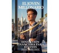 Educación Financiera Para Jóvenes: El Joven Millonario, La Educación Financiera Que Cambiará Tu Destino: Inversión Temprana, Ahorro Inteligente y Estrategias de Riqueza para la Nueva Generación