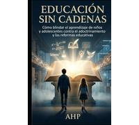 Educación Sin Cadenas: Cómo blindar el aprendizaje de niños y adolescentes contra el adoctrinamiento y las reformas educativas (COLECCIÓN SIN CADENAS)