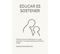 EDUCAR ES SOSTENER: Infancia, vínculo y conciencia en un mundo acelerado: una mirada docente para familias y colegio.