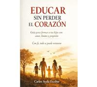 Educar sin perder el corazón: Guía para formar a tus hijos con amor, límites y propósito