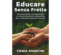 Educare Senza Fretta: Genitorialità consapevole e comunicazione empatica per crescere bambini sereni (Genitori Consapevoli: Mindfulness ed Educazione Empatica)