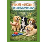 EDUCARE UN CUCCIOLO CON IL RINFORZO POSITIVO: Guida pratica e "gentile" per chi parte da zero