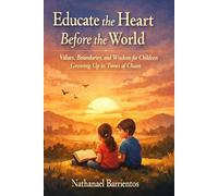 Educate the Heart Before the World: Values, Boundaries, and Wisdom for Children Growing Up in Times of Chaos