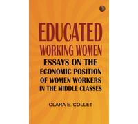 Educated working women: Essays on the economic position of women workers in the middle classes