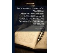 Educational Essays; Or, Practical Observations On the Intellectual and Moral Training and Scholastic Discipline of Youth