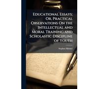 Educational Essays; Or, Practical Observations On the Intellectual and Moral Training and Scholastic Discipline of Youth