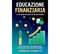 EDUCAZIONE FINANZIARIA: LA TUA GUIDA SUI DIVERSI METODI DI GUADAGNO: Impara a gestire il tuo denaro in modo intelligente e a fare investimenti redditizi. (INTELLIGENZA FINANZIARIA)