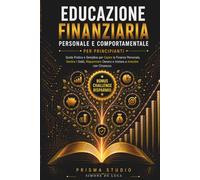 Educazione Finanziaria Personale e Comportamentale per Principianti: Guida Pratica e Semplice per Capire la Finanza Personale, Gestire i Soldi, Risparmiare Denaro e Iniziare a Investire con Chiarezza