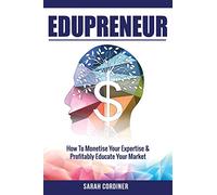 Edupreneur: How To Monetise Your Expertise and Profitably Educate Your Market