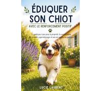 Éduquer son chiot avec le renforcement positif: Le guide pas à pas pour la propreté, la socialisation, les premiers apprentissages et une vie sereine au quotidien