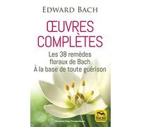 Edward Bach : oeuvres complètes: Les 38 remèdes floreaux de Bach à la base de toute guérison