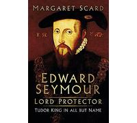 Edward Seymour: Lord Protector: Tudor King in All But Name