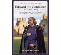 Edward the Confessor: The Sainted King - His Life, Legacy, and the Fall of Anglo-Saxon England, in His Own Words