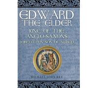 Edward the Elder: King of the Anglo-Saxons, Forgotten Son of Alfred