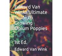 Edward Van Winks Ultimate Guide to Growing Opium Poppies: 1st Ed.