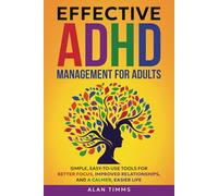 Effective ADHD Management for Adults: Simple, Easy-To-Use Tools for Better Focus, Improved Relationships, and a Calmer, Easier Life