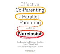Effective Co-Parenting or Parallel Parenting with a Narcissist: Set Boundaries, Eliminate Conflict, Protect Yourself, and Raise Emotionally Secure Children
