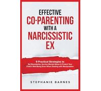 Effective Co-Parenting with a Narcissistic Ex: 9 Practical Strategies to Set Boundaries, Survive Mental Abuse & Protect Your Child's Well-Being Even When Dealing with Manipulation