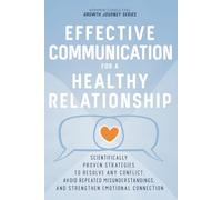 Effective Communication for Healthy Relationships: Scientifically Proven Strategies to Resolve Any Conflict, Avoid Repeated Misunderstandings, and Strengthen Emotional Connection