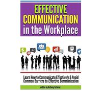 Effective Communication in the Workplace: Learn How to Communicate Effectively and Avoid Common Barriers to Effective Communication
