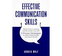 Effective Communication Skills: Master Active Listening and Nonverbal Cues With 5 Proven Strategies for Better Relationships and Career Growth