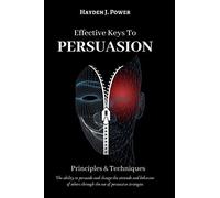 Effective Keys to PERSUASION: Principles and Techniques - The ability to persuade and change the attitude and behavior of others through the use of persuasive strategies.