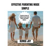 EFFECTIVE PARENTING MADE SIMPLE: Practical Lessons for Building Strong Family Values and Healthy Children