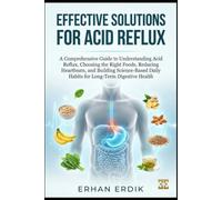 EFFECTIVE SOLUTIONS FOR ACID REFLUX: A Comprehensive Guide to Understanding Acid Reflux,Choosing the Right Foods, Reducing Heartburn, and Building Science-Based Daily Habits for Long-Term Digestive H