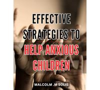 Effective Strategies to Help Anxious Children: Transforming Worries into Strengths: Proven Methods to Calm and Empower Anxious Kids.